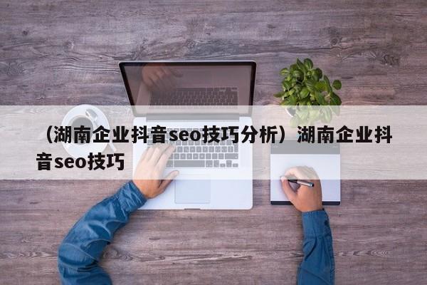 （湖南企业抖音seo技巧分析）湖南企业抖音seo技巧