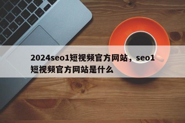 2024seo1短视频官方网站，seo1短视频官方网站是什么