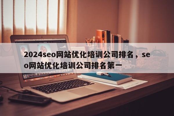 2024seo网站优化培训公司排名，seo网站优化培训公司排名第一