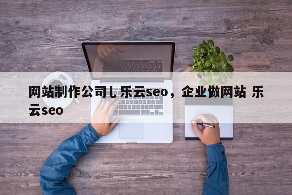 网站制作公司乚乐云seo，企业做网站 乐云seo