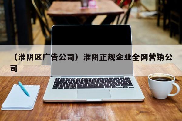 （淮阴区广告公司）淮阴正规企业全网营销公司