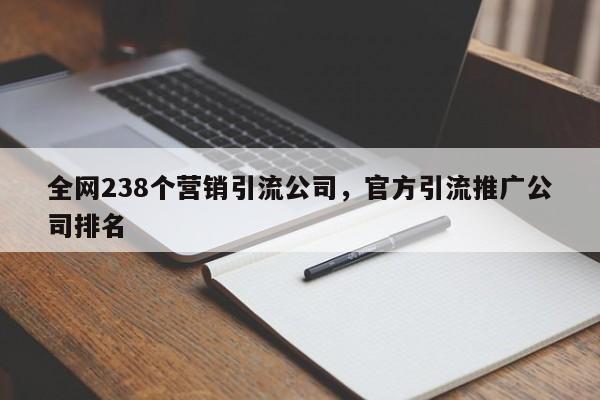 全网238个营销引流公司，官方引流推广公司排名