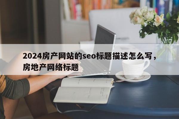 2024房产网站的seo标题描述怎么写，房地产网络标题