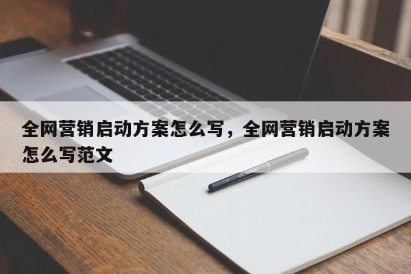 全网营销启动方案怎么写，全网营销启动方案怎么写范文