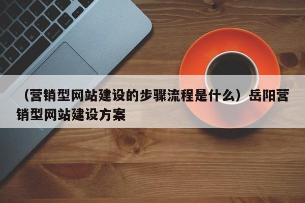 （营销型网站建设的步骤流程是什么）岳阳营销型网站建设方案