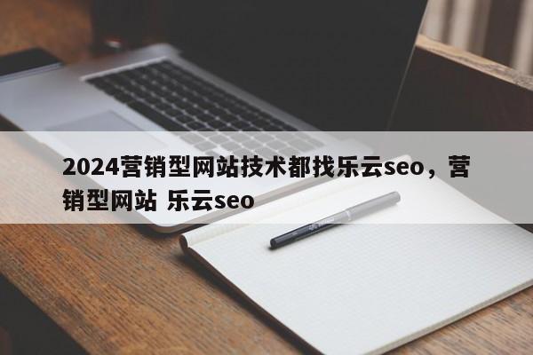 2024营销型网站技术都找乐云seo，营销型网站 乐云seo