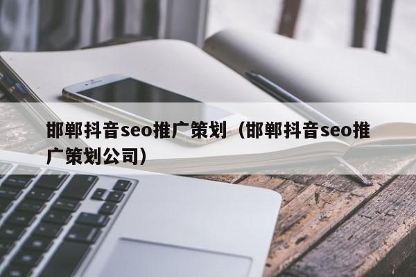 邯郸抖音seo推广策划（邯郸抖音seo推广策划公司）