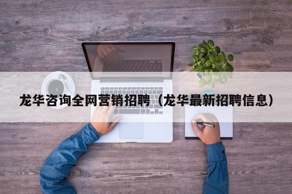 龙华咨询全网营销招聘（龙华最新招聘信息）