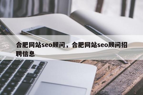 合肥网站seo顾问，合肥网站seo顾问招聘信息