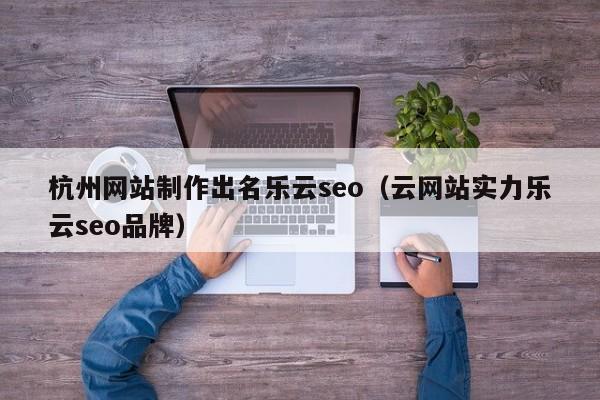 杭州网站制作出名乐云seo（云网站实力乐云seo品牌）