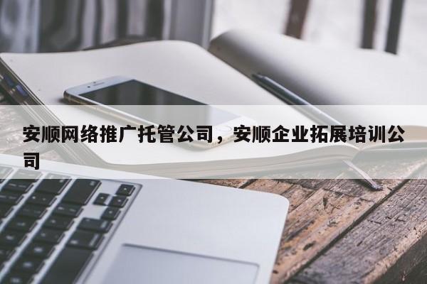 安顺网络推广托管公司，安顺企业拓展培训公司