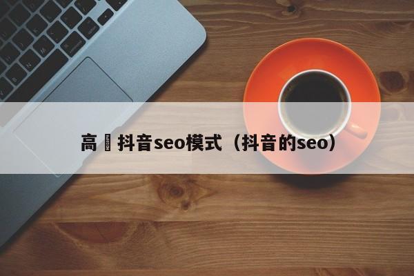 高埗抖音seo模式（抖音的seo）