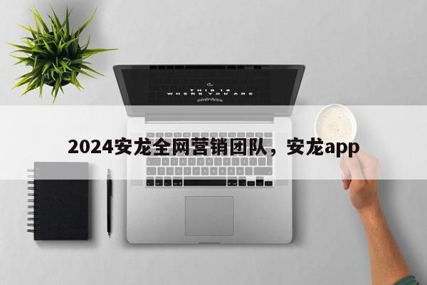 2024安龙全网营销团队，安龙app