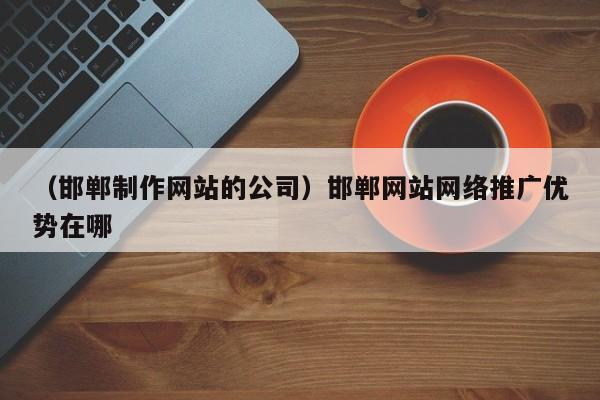 （邯郸制作网站的公司）邯郸网站网络推广优势在哪