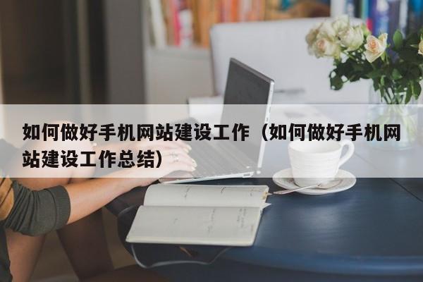 如何做好手机网站建设工作（如何做好手机网站建设工作总结）