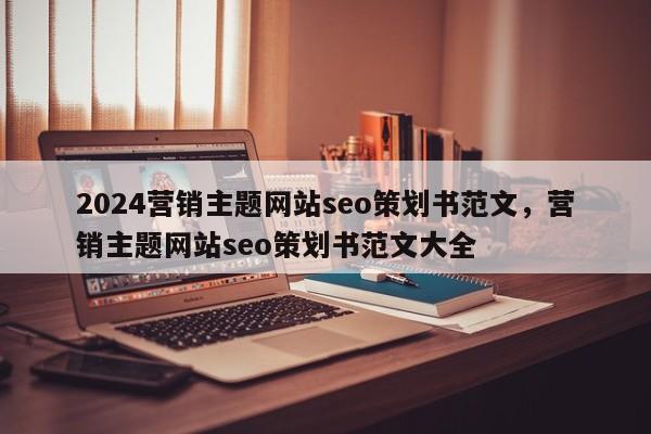 2024营销主题网站seo策划书范文，营销主题网站seo策划书范文大全