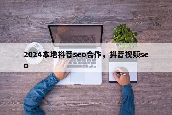 2024本地抖音seo合作，抖音视频seo