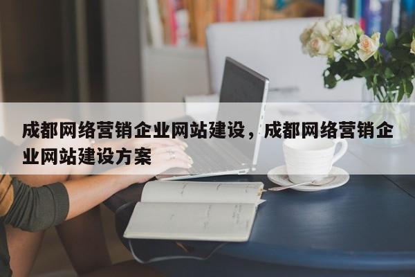 成都网络营销企业网站建设，成都网络营销企业网站建设方案