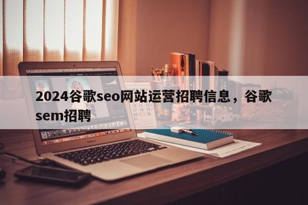 2024谷歌seo网站运营招聘信息，谷歌sem招聘