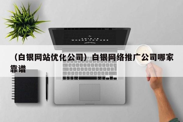 （白银网站优化公司）白银网络推广公司哪家靠谱