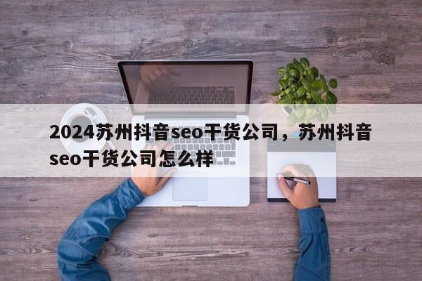 2024苏州抖音seo干货公司，苏州抖音seo干货公司怎么样