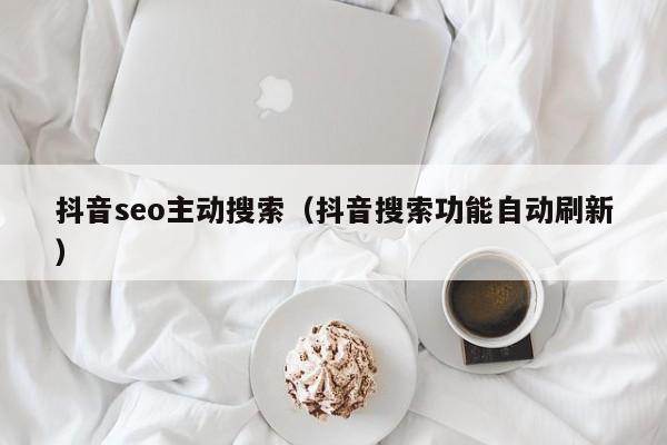 抖音seo主动搜索（抖音搜索功能自动刷新）