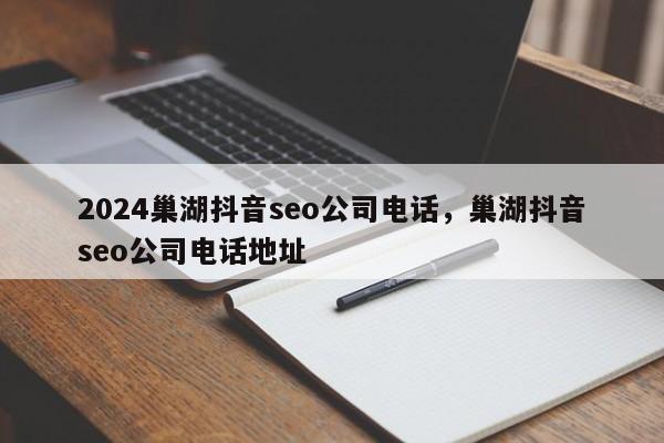 2024巢湖抖音seo公司电话，巢湖抖音seo公司电话地址