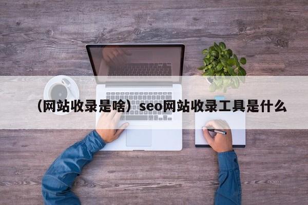 （网站收录是啥）seo网站收录工具是什么