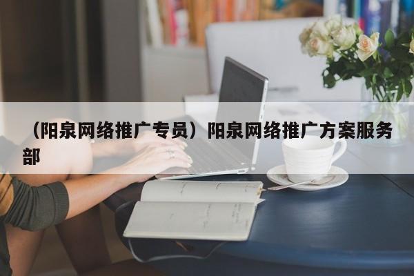 （阳泉网络推广专员）阳泉网络推广方案服务部