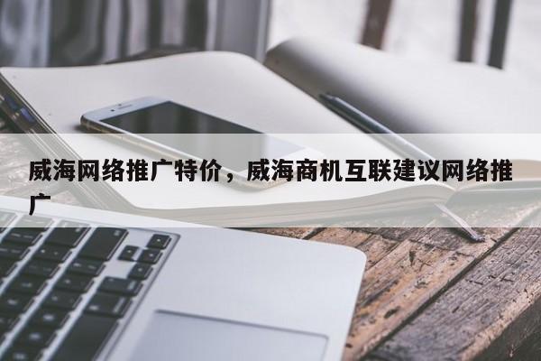 威海网络推广特价，威海商机互联建议网络推广