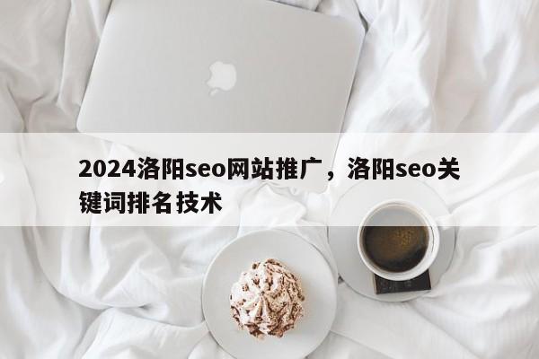 2024洛阳seo网站推广，洛阳seo关键词排名技术