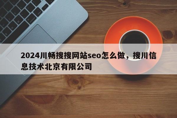 2024川畅搜搜网站seo怎么做，搜川信息技术北京有限公司