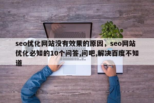 seo优化网站没有效果的原因，seo网站优化必知的10个问答,问吧,解决百度不知道