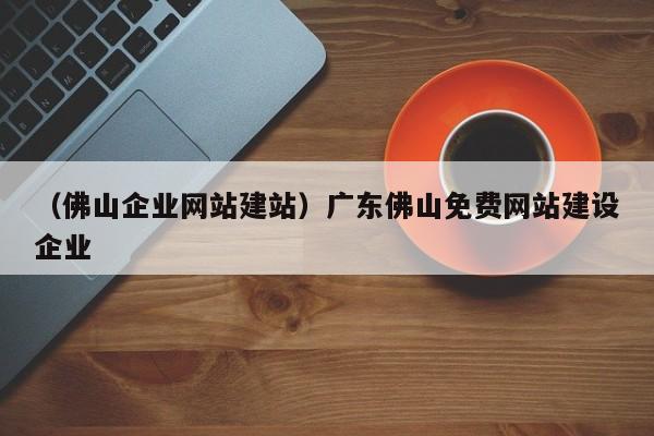 （佛山企业网站建站）广东佛山免费网站建设企业