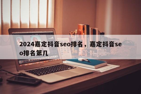 2024嘉定抖音seo排名，嘉定抖音seo排名第几