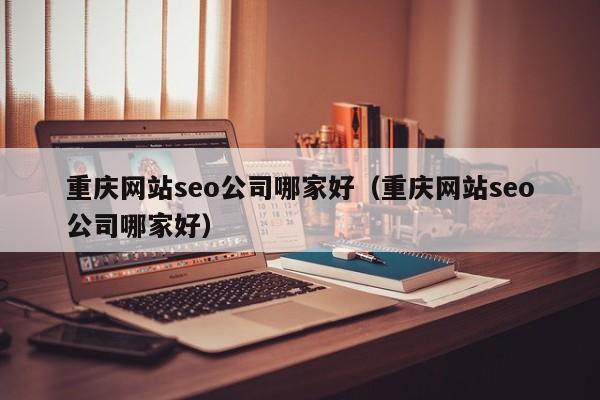 重庆网站seo公司哪家好（重庆网站seo公司哪家好）