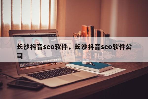 长沙抖音seo软件，长沙抖音seo软件公司