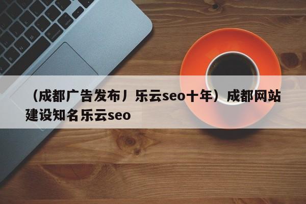 （成都广告发布丿乐云seo十年）成都网站建设知名乐云seo