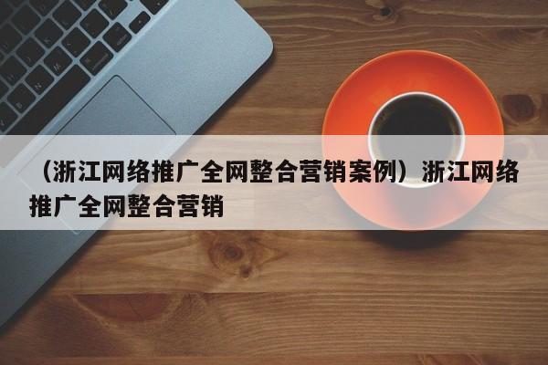 （浙江网络推广全网整合营销案例）浙江网络推广全网整合营销