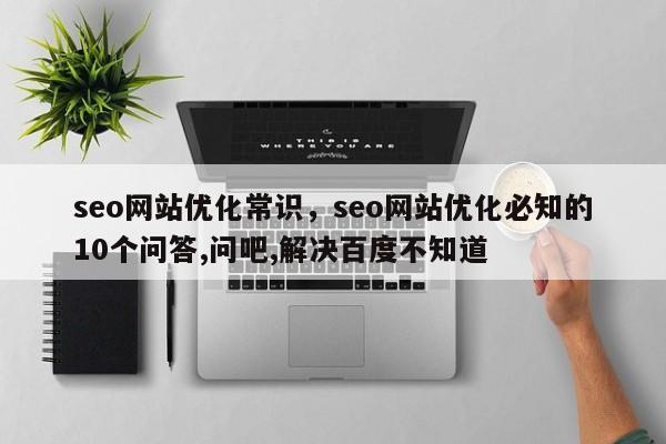 seo网站优化常识，seo网站优化必知的10个问答,问吧,解决百度不知道