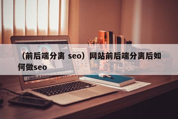 （前后端分离 seo）网站前后端分离后如何做seo