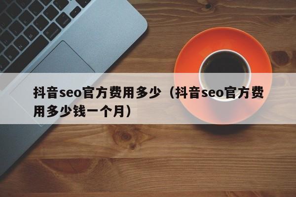 抖音seo官方费用多少（抖音seo官方费用多少钱一个月）