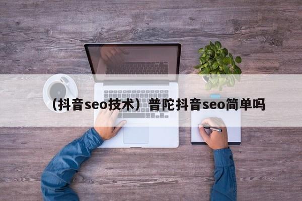 （抖音seo技术）普陀抖音seo简单吗