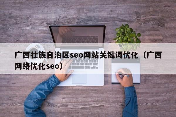 广西壮族自治区seo网站关键词优化（广西网络优化seo）