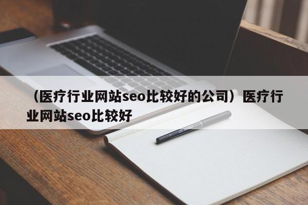 （医疗行业网站seo比较好的公司）医疗行业网站seo比较好