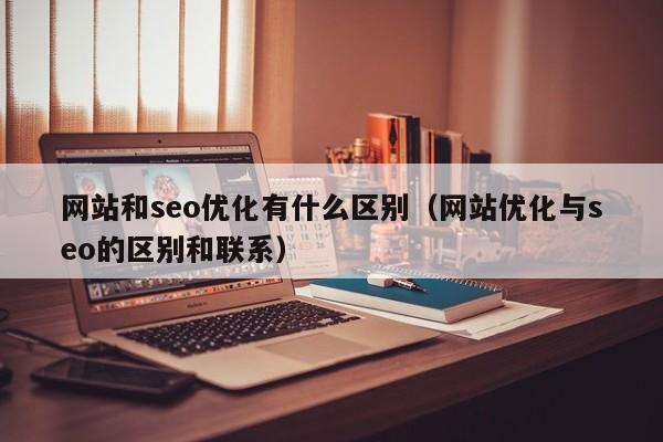 网站和seo优化有什么区别（网站优化与seo的区别和联系）