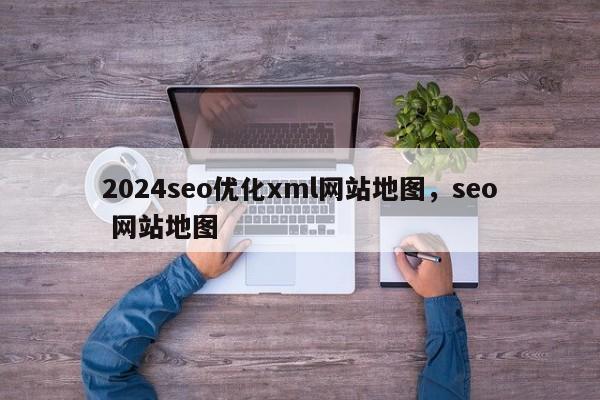 2024seo优化xml网站地图，seo 网站地图