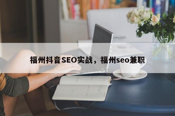 福州抖音SEO实战，福州seo兼职