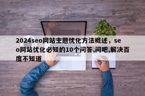 2024seo网站主题优化方法概述，seo网站优化必知的10个问答,问吧,解决百度不知道