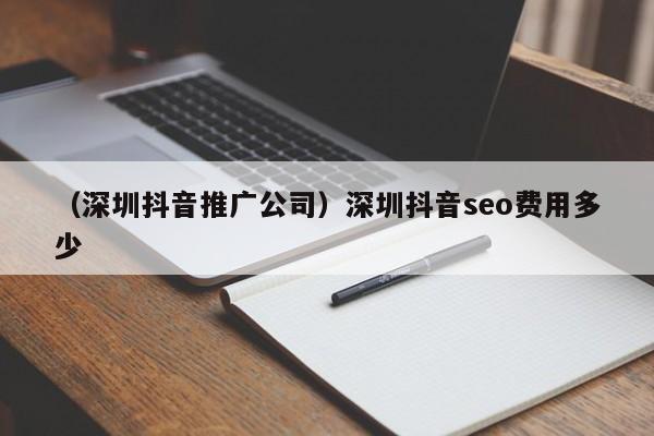 （深圳抖音推广公司）深圳抖音seo费用多少